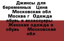 Джинсы для беременных › Цена ­ 2 500 - Московская обл., Москва г. Одежда, обувь и аксессуары » Женская одежда и обувь   . Московская обл.